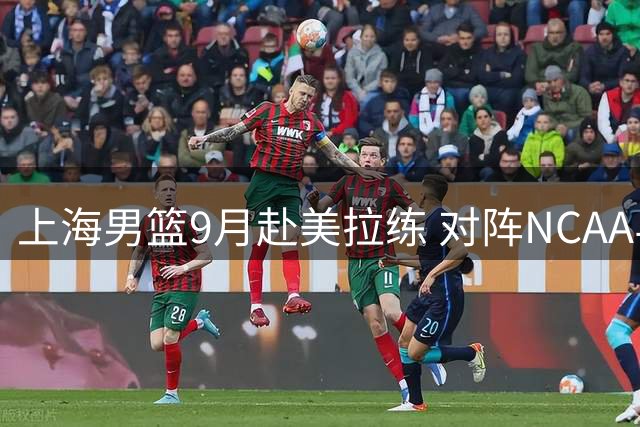 上海男篮9月赴美拉练 对阵NCAA与G联赛劲旅备战洲际杯